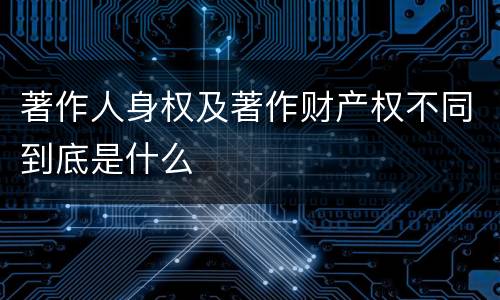 著作人身权及著作财产权不同到底是什么