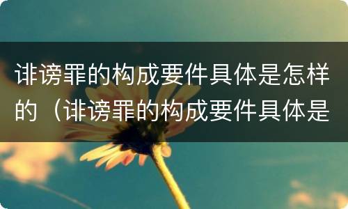 诽谤罪的构成要件具体是怎样的（诽谤罪的构成要件具体是怎样的形式）