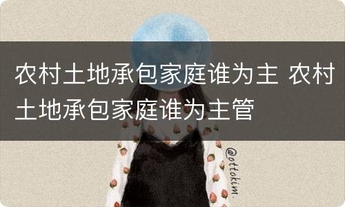 农村土地承包家庭谁为主 农村土地承包家庭谁为主管