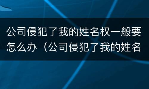 公司侵犯了我的姓名权一般要怎么办（公司侵犯了我的姓名权一般要怎么办呢）
