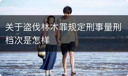 关于盗伐林木罪规定刑事量刑档次是怎样