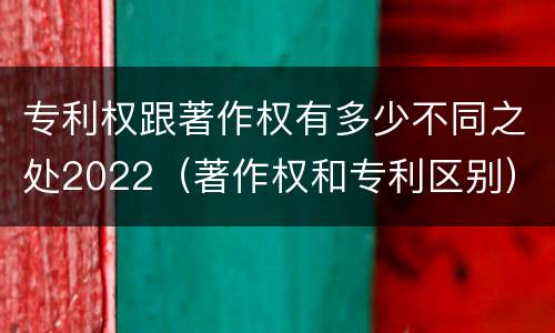 专利权跟著作权有多少不同之处2022（著作权和专利区别）