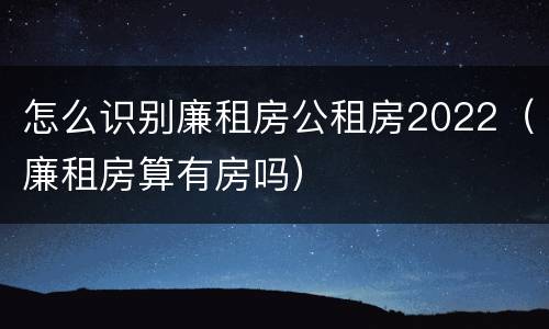 怎么识别廉租房公租房2022（廉租房算有房吗）