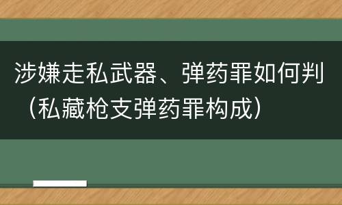 涉嫌走私武器、弹药罪如何判（私藏枪支弹药罪构成）