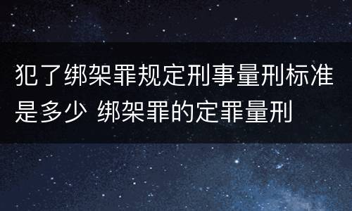 犯了绑架罪规定刑事量刑标准是多少 绑架罪的定罪量刑