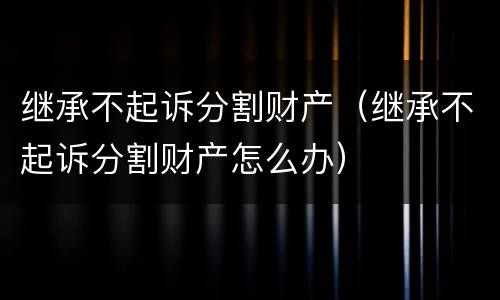 继承不起诉分割财产（继承不起诉分割财产怎么办）