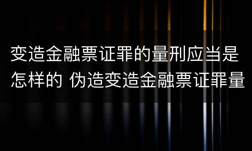 变造金融票证罪的量刑应当是怎样的 伪造变造金融票证罪量刑标准
