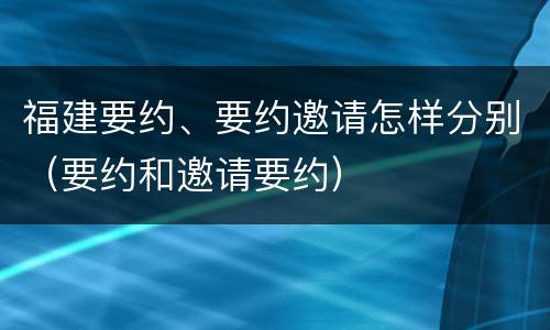 福建要约、要约邀请怎样分别（要约和邀请要约）