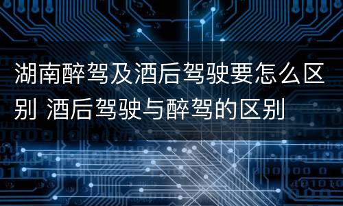 湖南醉驾及酒后驾驶要怎么区别 酒后驾驶与醉驾的区别