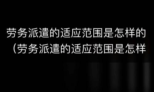 劳务派遣的适应范围是怎样的（劳务派遣的适应范围是怎样的呢）