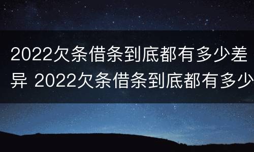 2022欠条借条到底都有多少差异 2022欠条借条到底都有多少差异呢