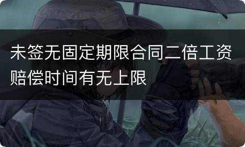 未签无固定期限合同二倍工资赔偿时间有无上限