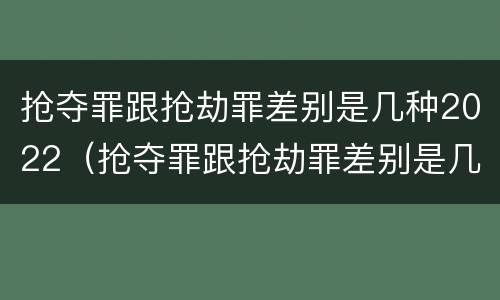 抢夺罪跟抢劫罪差别是几种2022（抢夺罪跟抢劫罪差别是几种2022案例）