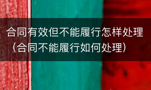 合同有效但不能履行怎样处理（合同不能履行如何处理）