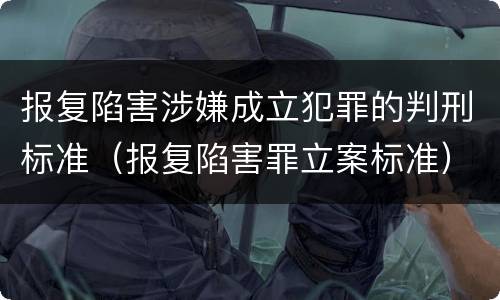 报复陷害涉嫌成立犯罪的判刑标准（报复陷害罪立案标准）