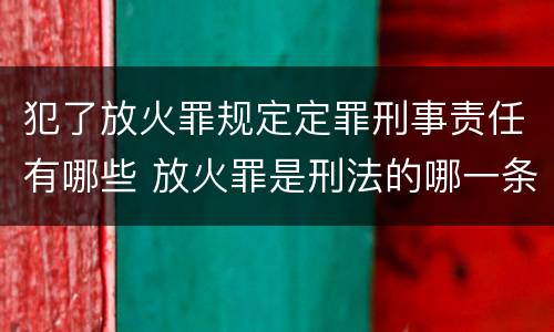 犯了放火罪规定定罪刑事责任有哪些 放火罪是刑法的哪一条