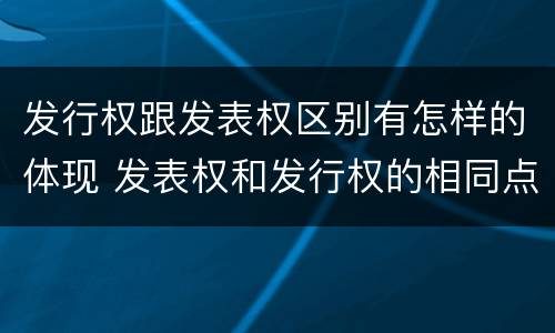 发行权跟发表权区别有怎样的体现 发表权和发行权的相同点