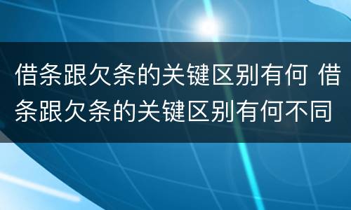 借条跟欠条的关键区别有何 借条跟欠条的关键区别有何不同