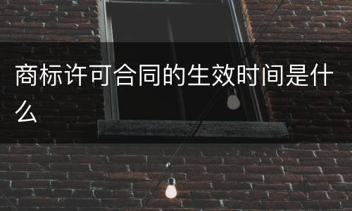 商标许可合同的生效时间是什么