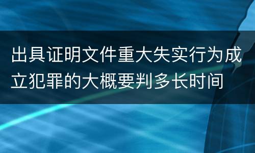 出具证明文件重大失实行为成立犯罪的大概要判多长时间