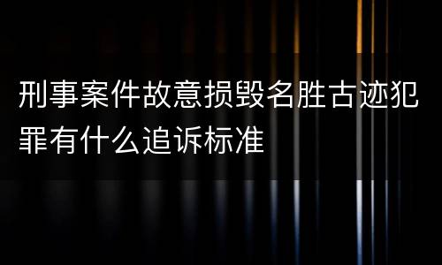 刑事案件故意损毁名胜古迹犯罪有什么追诉标准