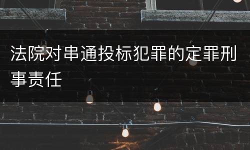 法院对串通投标犯罪的定罪刑事责任