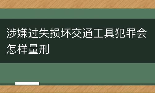 涉嫌过失损坏交通工具犯罪会怎样量刑