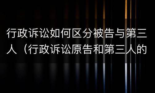 行政诉讼如何区分被告与第三人（行政诉讼原告和第三人的区别）