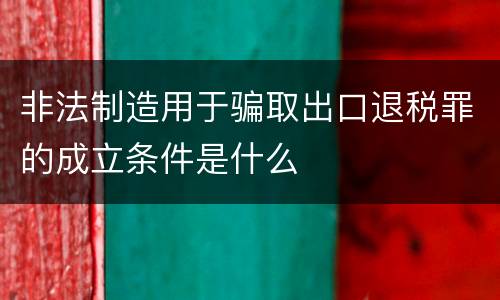 非法制造用于骗取出口退税罪的成立条件是什么