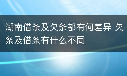湖南借条及欠条都有何差异 欠条及借条有什么不同