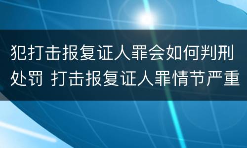 犯打击报复证人罪会如何判刑处罚 打击报复证人罪情节严重