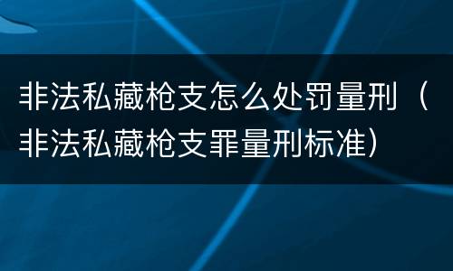 非法私藏枪支怎么处罚量刑（非法私藏枪支罪量刑标准）