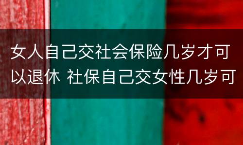 女人自己交社会保险几岁才可以退休 社保自己交女性几岁可以退休