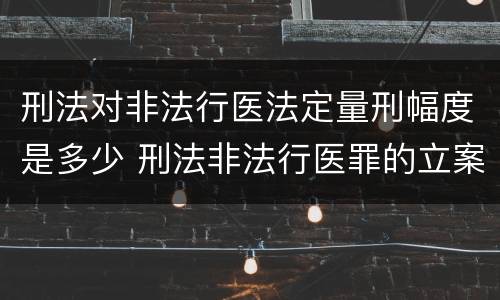 刑法对非法行医法定量刑幅度是多少 刑法非法行医罪的立案标准