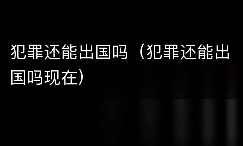 犯罪还能出国吗（犯罪还能出国吗现在）