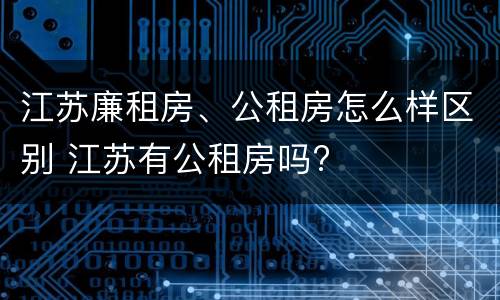 江苏廉租房、公租房怎么样区别 江苏有公租房吗?
