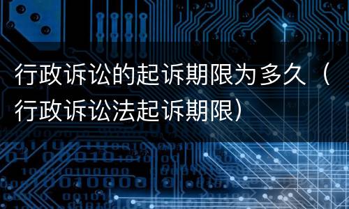 行政诉讼的起诉期限为多久（行政诉讼法起诉期限）