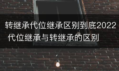 转继承代位继承区别到底2022 代位继承与转继承的区别