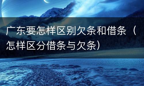 广东要怎样区别欠条和借条（怎样区分借条与欠条）