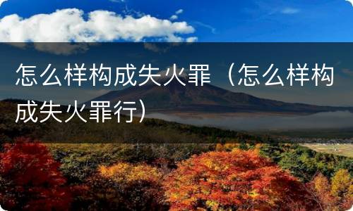 怎么样构成失火罪（怎么样构成失火罪行）