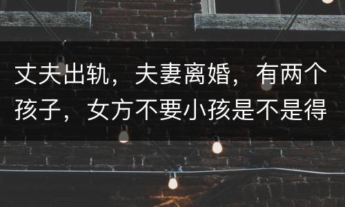 丈夫出轨，夫妻离婚，有两个孩子，女方不要小孩是不是得付抚养费
