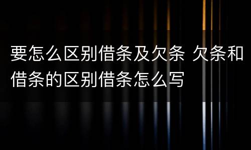 要怎么区别借条及欠条 欠条和借条的区别借条怎么写