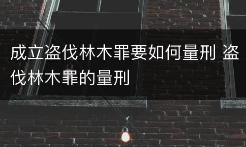 成立盗伐林木罪要如何量刑 盗伐林木罪的量刑