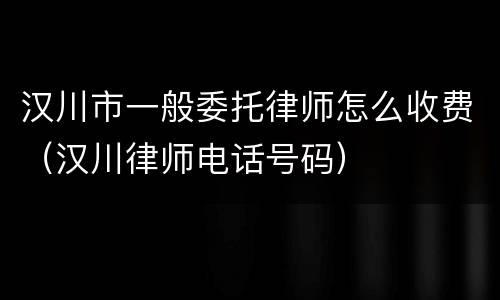 汉川市一般委托律师怎么收费（汉川律师电话号码）