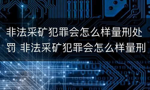 非法采矿犯罪会怎么样量刑处罚 非法采矿犯罪会怎么样量刑处罚