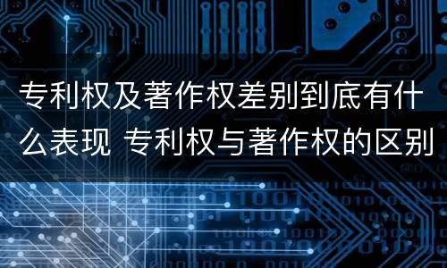 专利权及著作权差别到底有什么表现 专利权与著作权的区别与联系