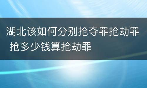 湖北该如何分别抢夺罪抢劫罪 抢多少钱算抢劫罪