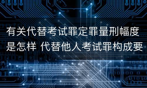 有关代替考试罪定罪量刑幅度是怎样 代替他人考试罪构成要件