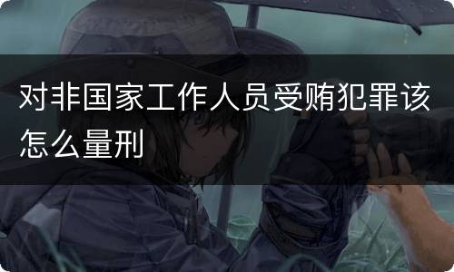 对非国家工作人员受贿犯罪该怎么量刑