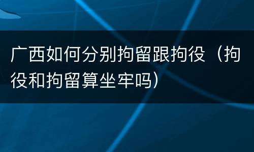 广西如何分别拘留跟拘役（拘役和拘留算坐牢吗）